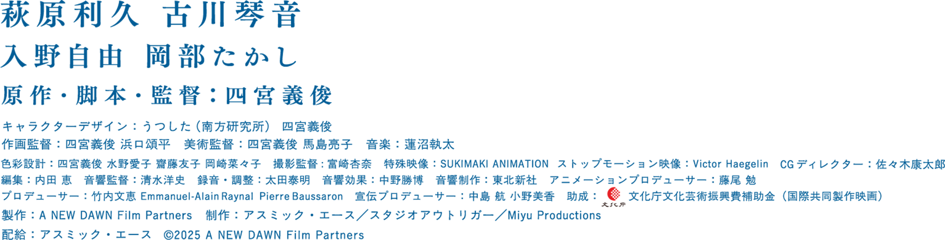 萩原利久　古川琴音　入野自由　岡部たかし　原作・脚本・監督：四宮義俊　キャラクターデザイン：うつした（南方研究所）　作画監督：浜口頌平　美術：馬島亮子　音楽：蓮沼執太　製作：A NEW DAWN Film Partners　制作：アスミック・エース／スタジオアウトリガー／Miyu Productions　配給：アスミック・エース　©2025 A NEW DAWN Film Partners