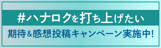 #ハナロクを打ち上げたい 期待&感想投稿キャンペーン実施中!
